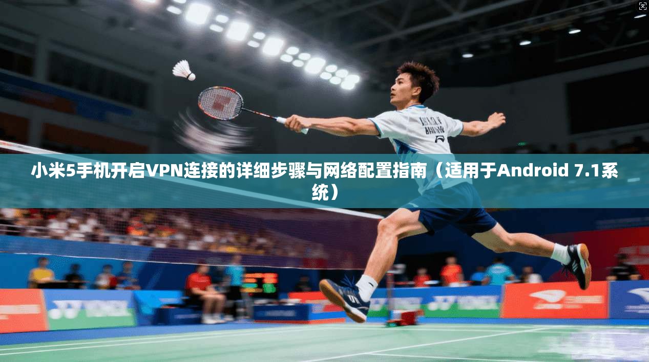 小米5手机开启VPN连接的详细步骤与网络配置指南(适用于Android 7.1系统)