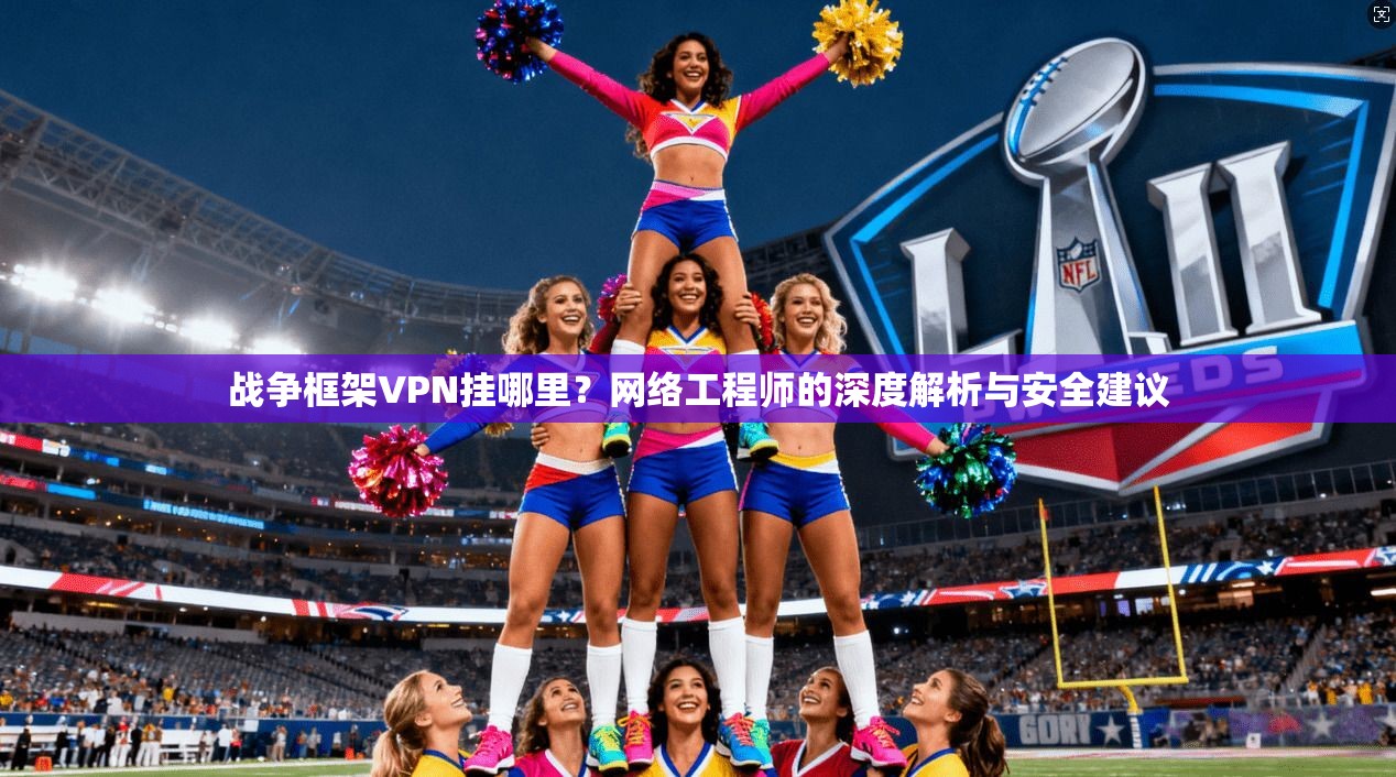 战争框架VPN挂哪里？网络工程师的深度解析与安全建议