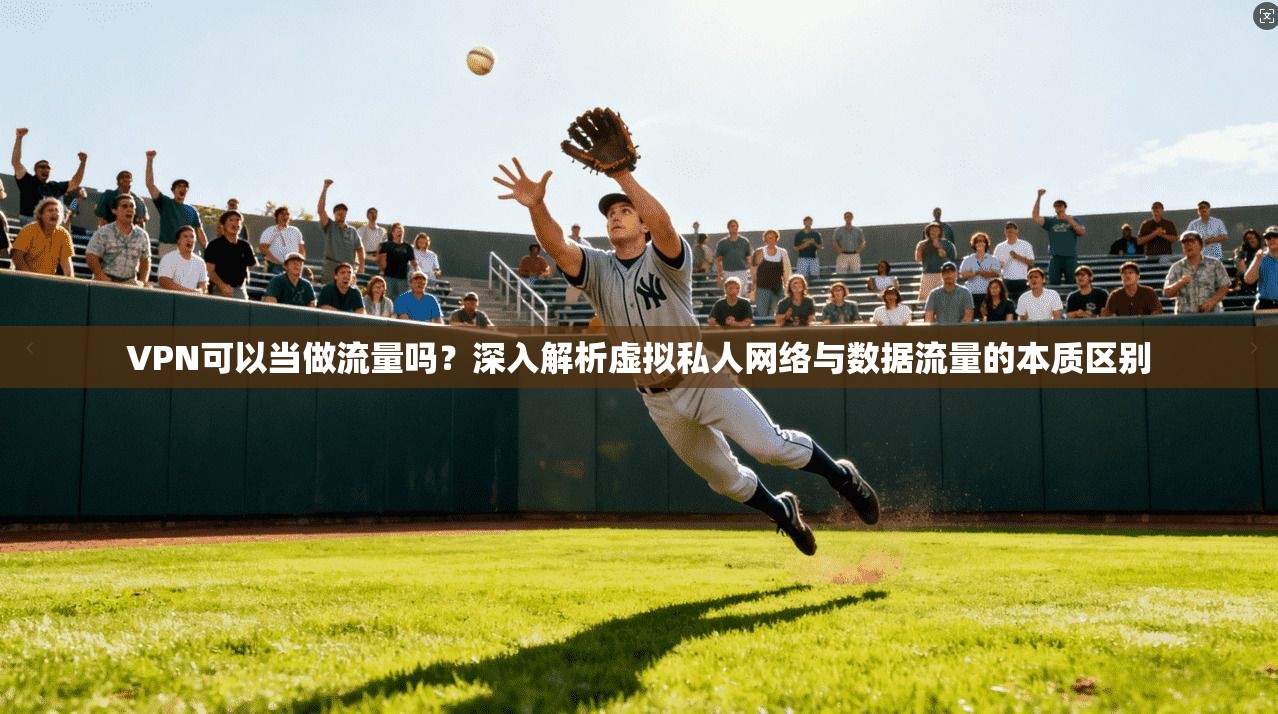 VPN可以当做流量吗?深入解析虚拟私人网络与数据流量的本质区别