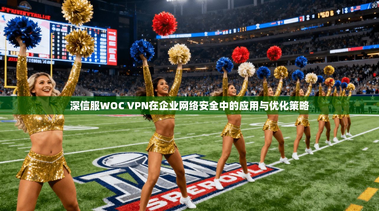 深信服WOC VPN在企业网络安全中的应用与优化策略 深信服WOC VPN在企业网络安全中的应用与优化策略