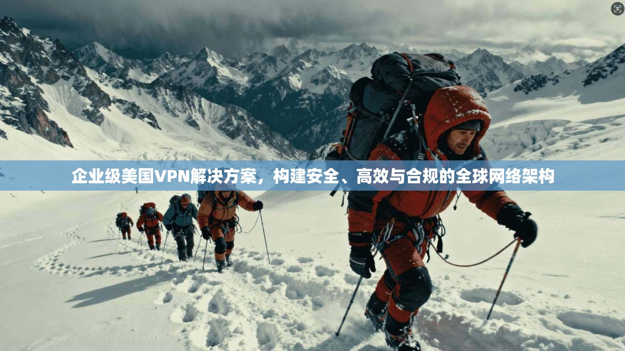 企业级美国VPN解决方案，构建安全、高效与合规的全球网络架构