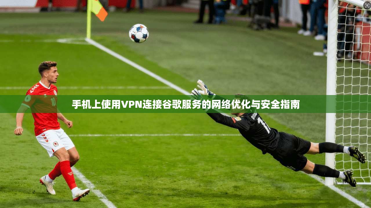 手机上使用VPN连接谷歌服务的网络优化与安全指南