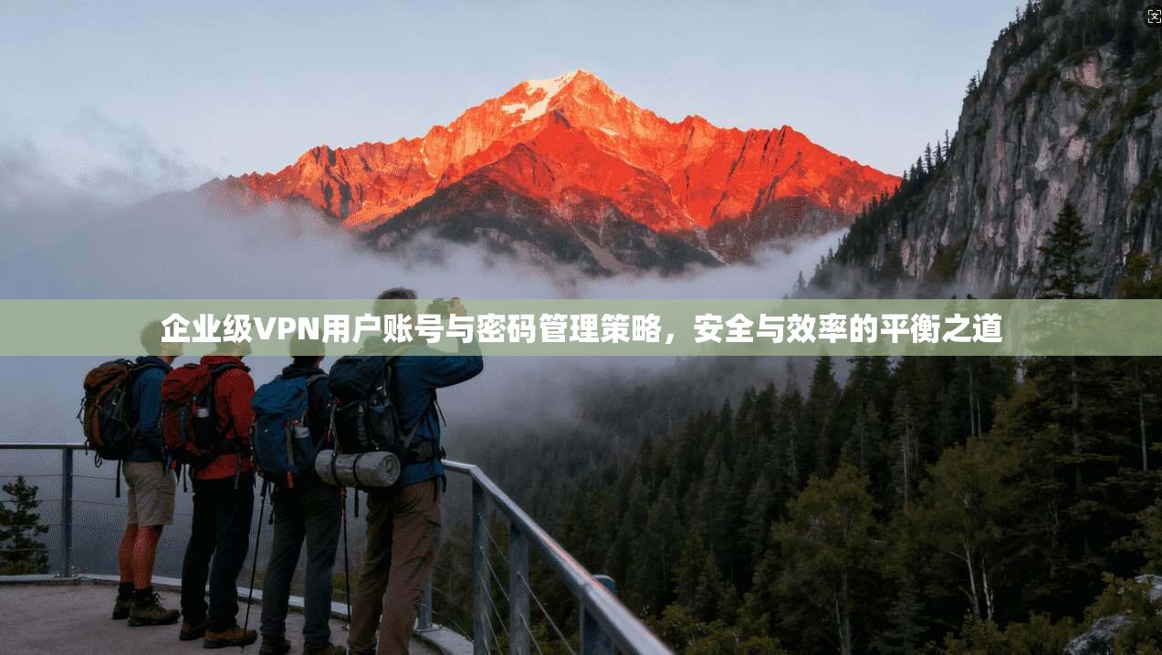 企业级VPN用户账号与密码管理策略，安全与效率的平衡之道