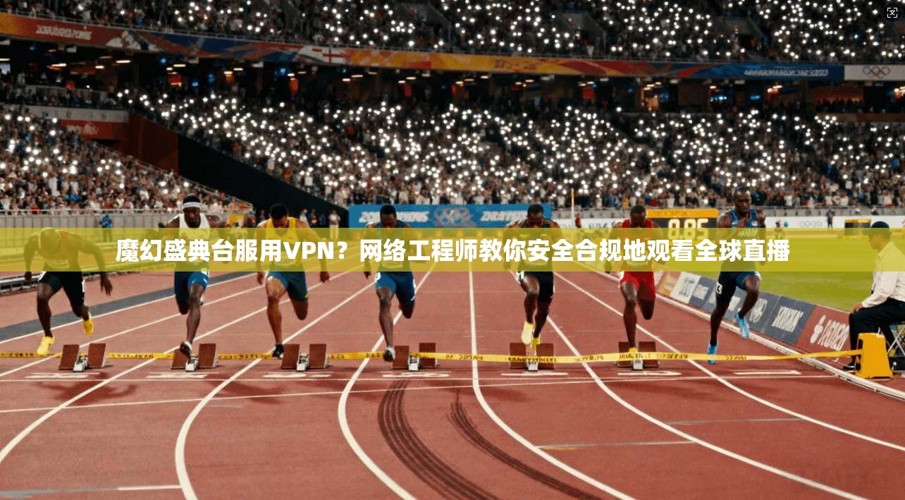 魔幻盛典台服用VPN?网络工程师教你安全合规地观看全球直播 魔幻盛典台服用VPN?网络工程师教你安全合规地观看全球直播