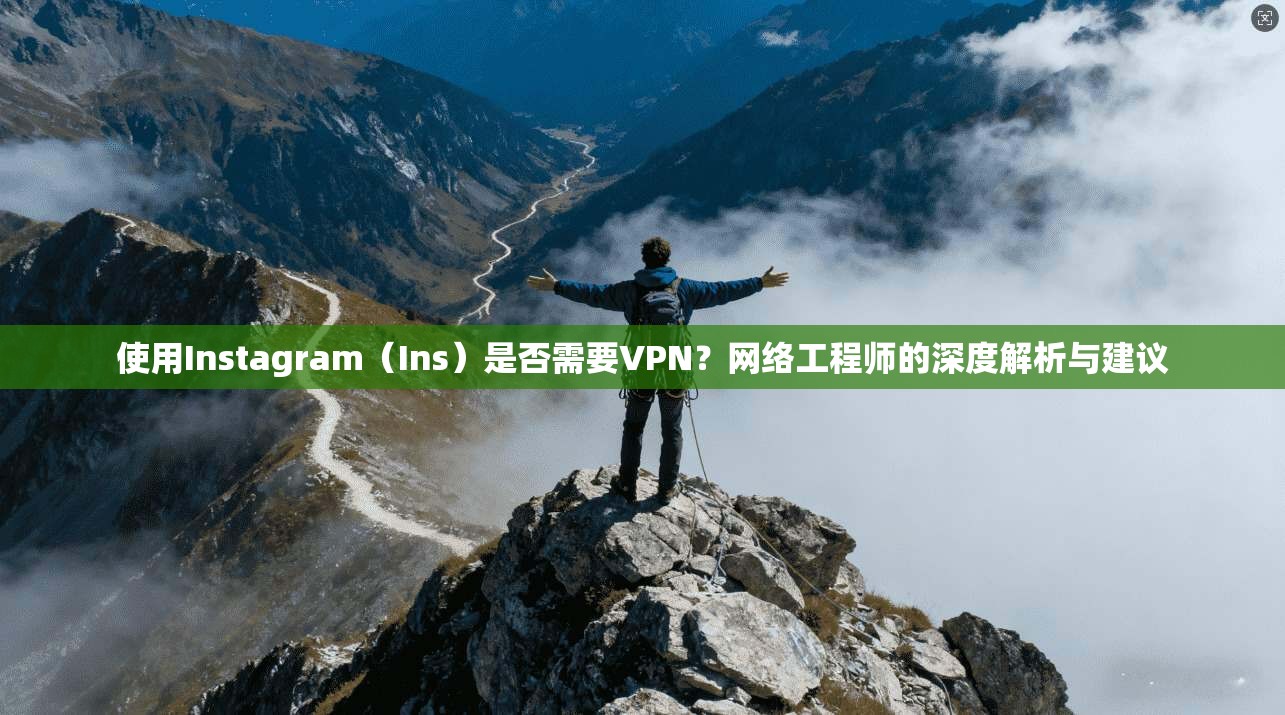 使用Instagram（Ins）是否需要VPN？网络工程师的深度解析与建议