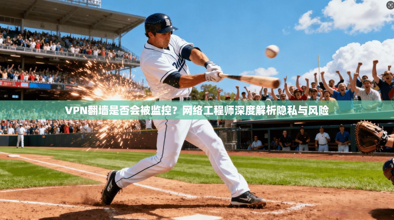 VPN翻墙是否会被监控？网络工程师深度解析隐私与风险