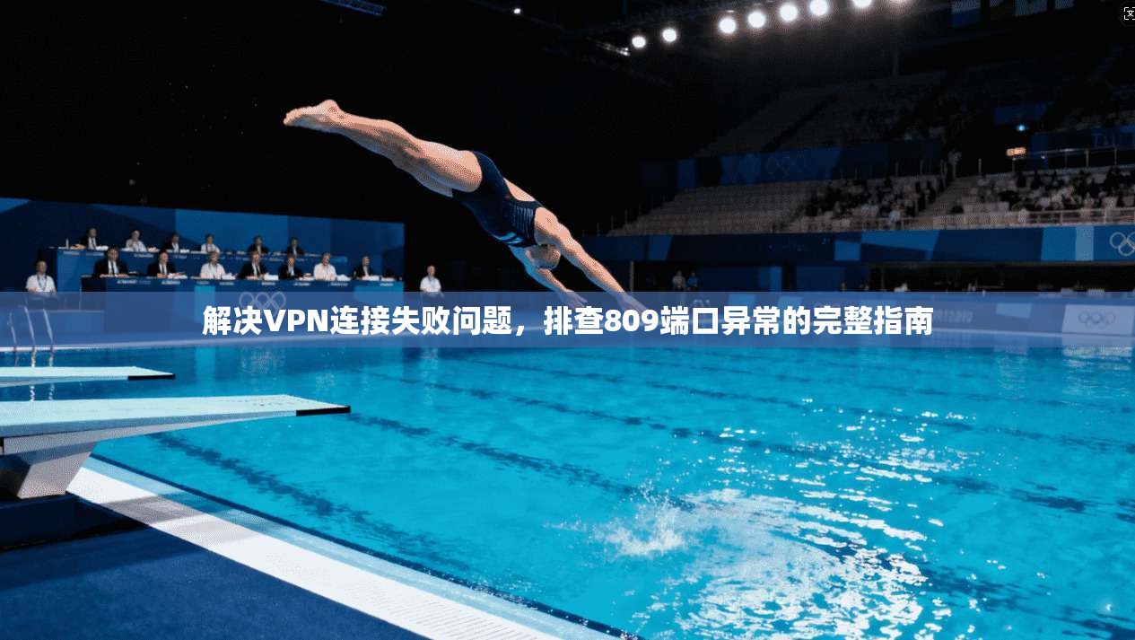 解决VPN连接失败问题，排查809端口异常的完整指南