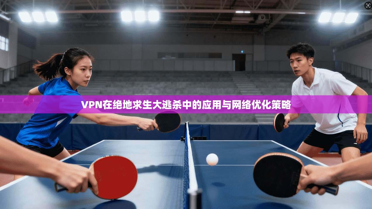 VPN在绝地求生大逃杀中的应用与网络优化策略
