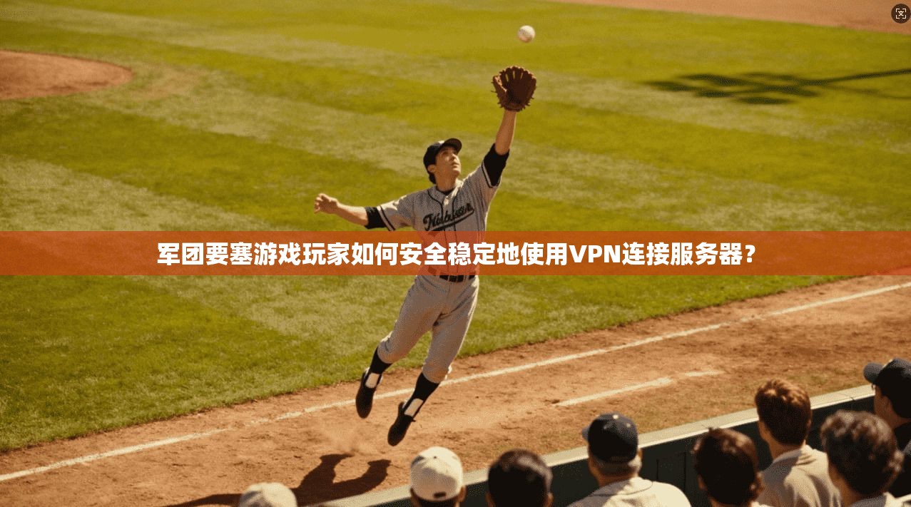 军团要塞游戏玩家如何安全稳定地使用VPN连接服务器？