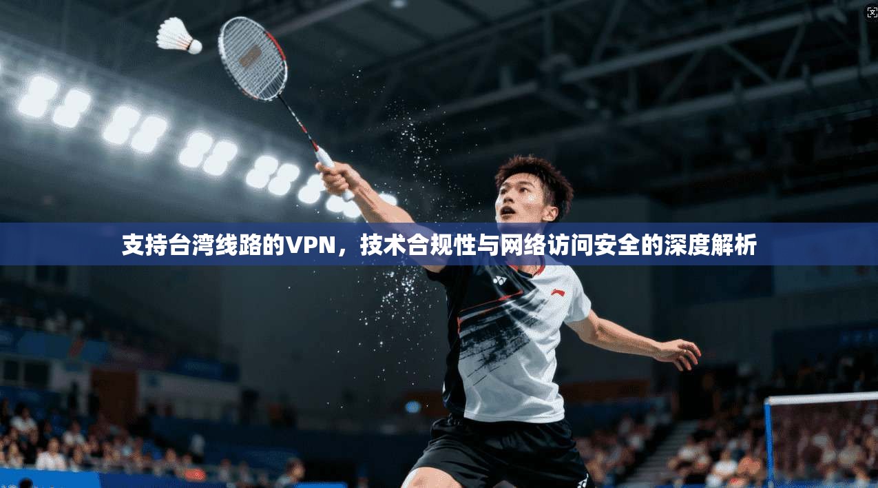 支持台湾线路的VPN,技术合规性与网络访问安全的深度解析 支持台湾线路的VPN,技术合规性与网络访问安全的深度解析