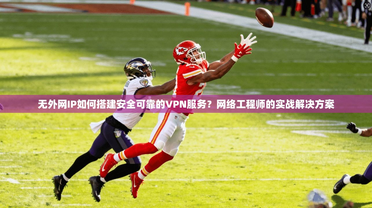 无外网IP如何搭建安全可靠的VPN服务？网络工程师的实战解决方案