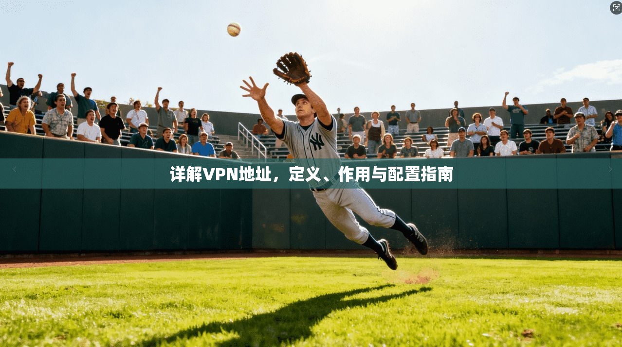 详解VPN地址，定义、作用与配置指南