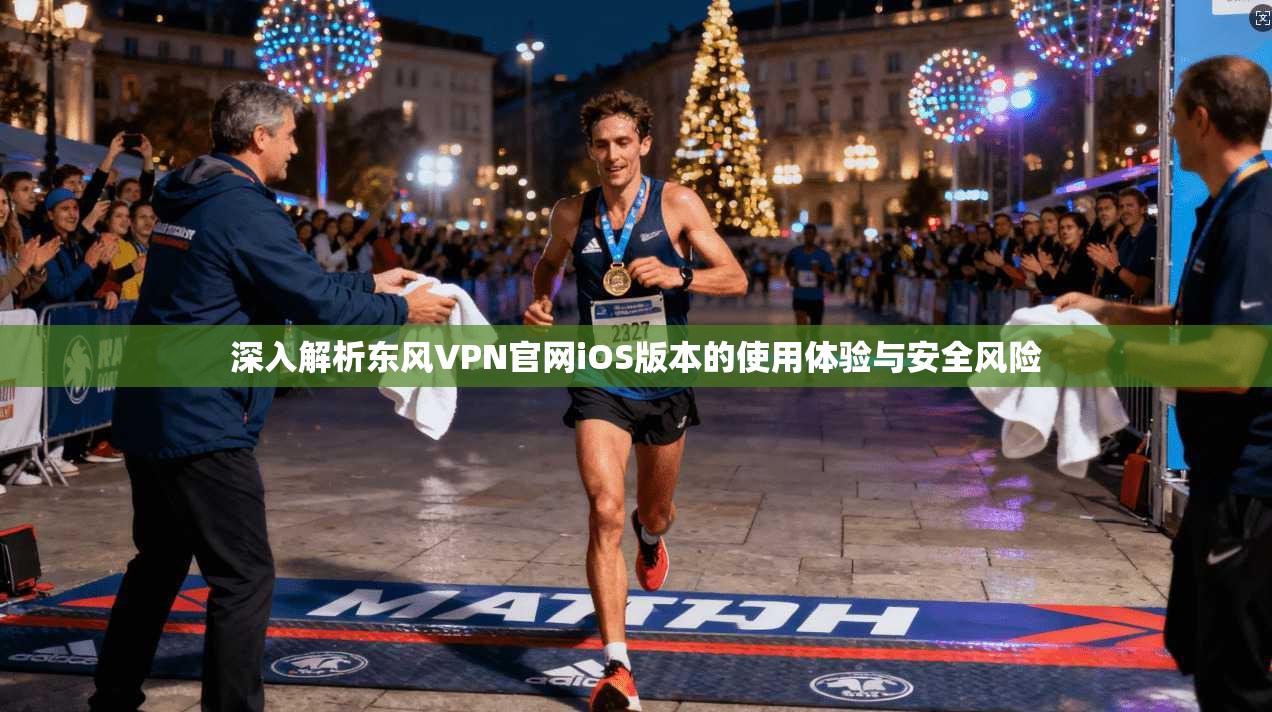 深入解析东风VPN官网iOS版本的使用体验与安全风险