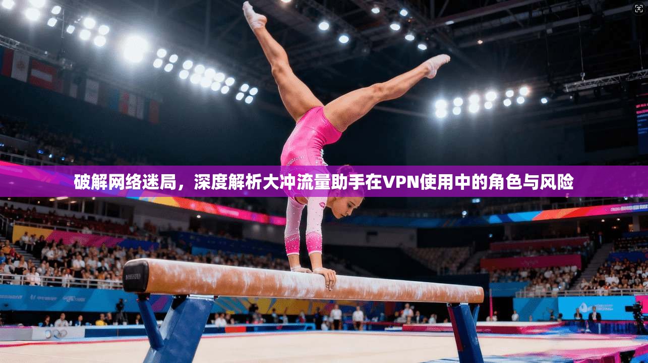 破解网络迷局，深度解析大冲流量助手在VPN使用中的角色与风险