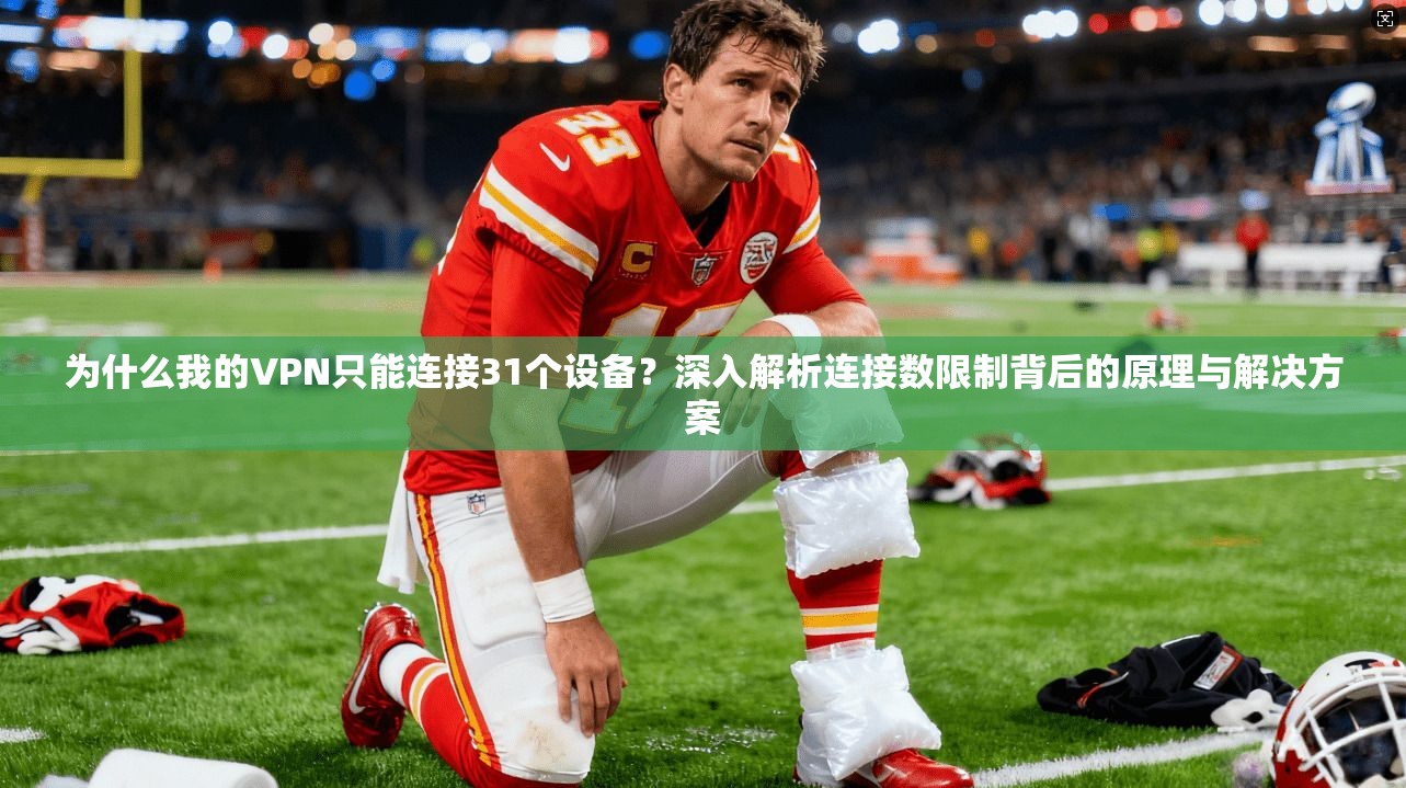 为什么我的VPN只能连接31个设备？深入解析连接数限制背后的原理与解决方案