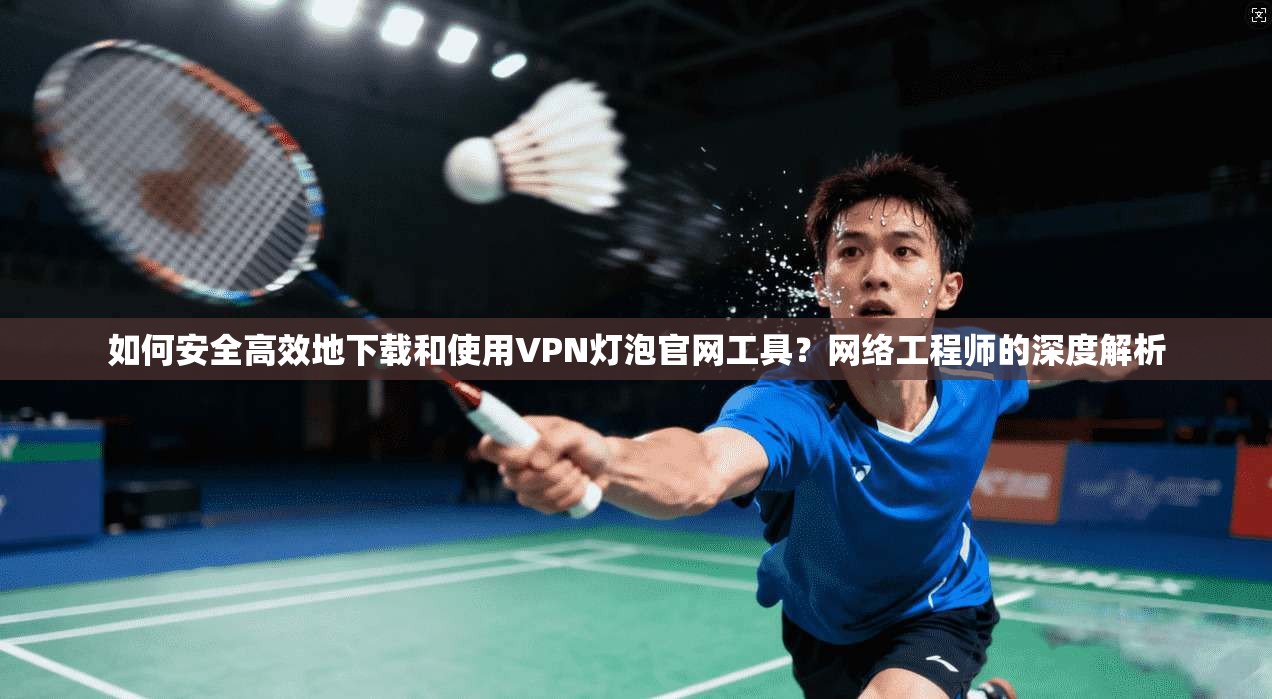 如何安全高效地下载和使用VPN灯泡官网工具?网络工程师的深度解析