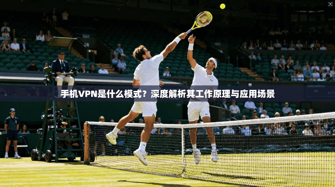 手机VPN是什么模式?深度解析其工作原理与应用场景