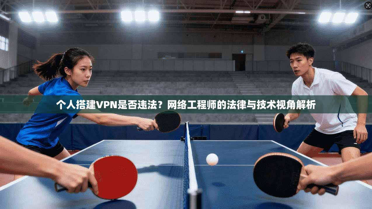 个人搭建VPN是否违法？网络工程师的法律与技术视角解析