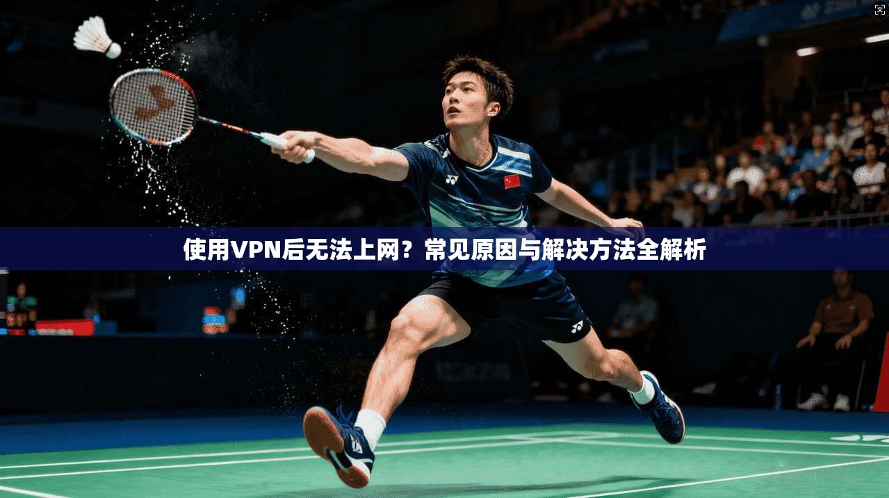 使用VPN后无法上网？常见原因与解决方法全解析