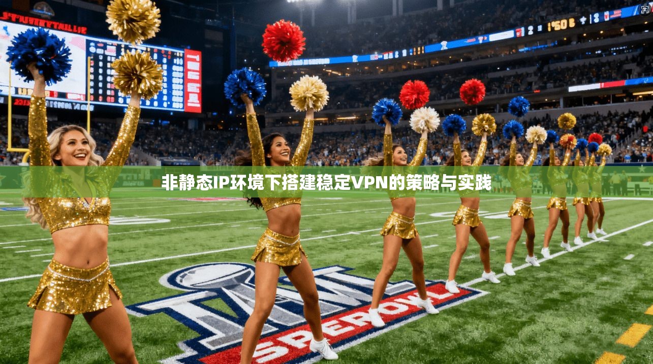非静态IP环境下搭建稳定VPN的策略与实践