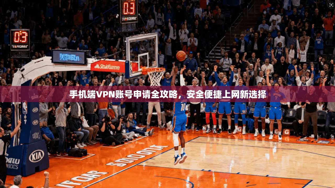 手机端VPN账号申请全攻略,安全便捷上网新选择