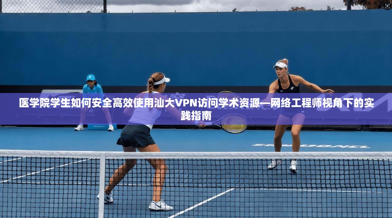 医学院学生如何安全高效使用汕大VPN访问学术资源—网络工程师视角下的实践指南