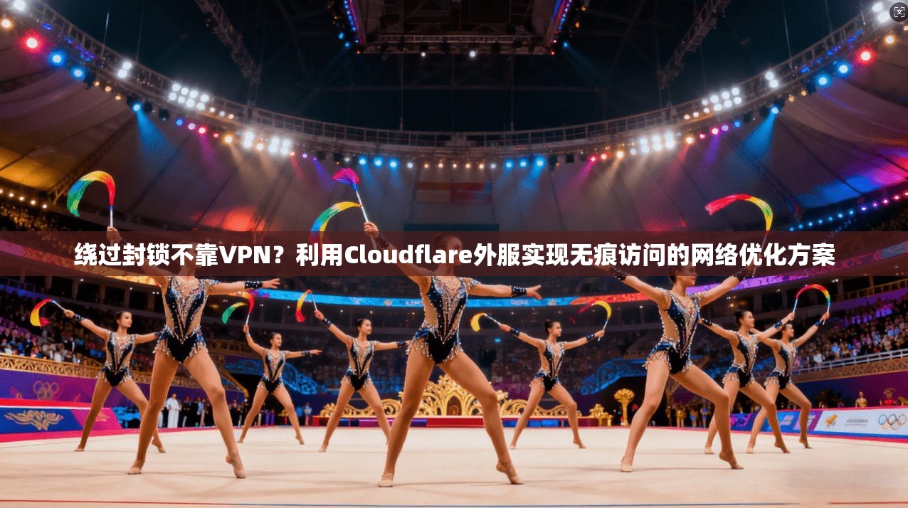 绕过封锁不靠VPN？利用Cloudflare外服实现无痕访问的网络优化方案