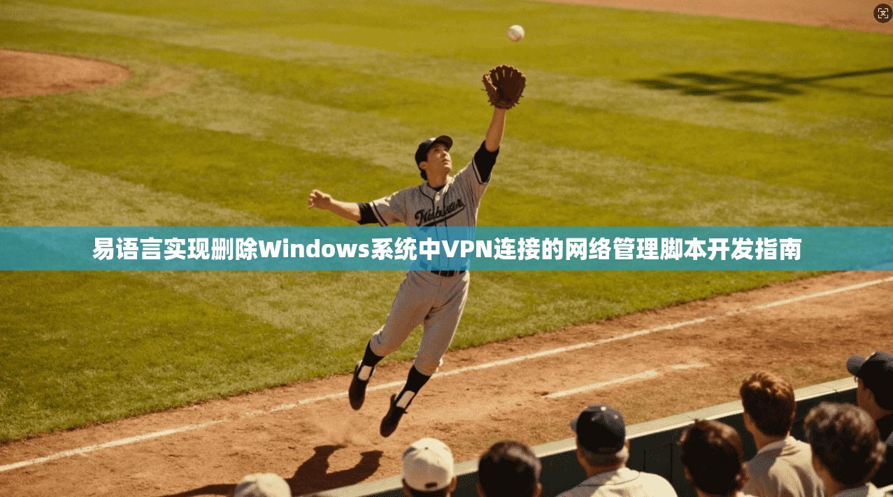易语言实现删除Windows系统中VPN连接的网络管理脚本开发指南