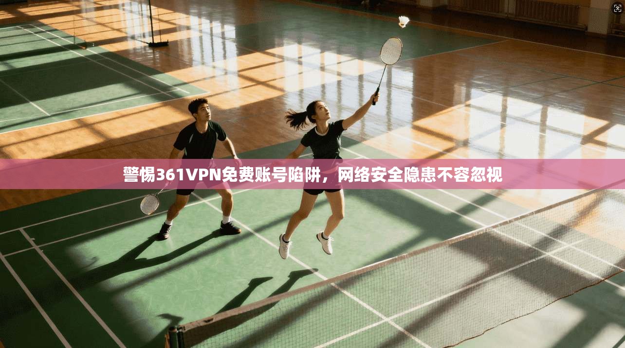 警惕361VPN免费账号陷阱，网络安全隐患不容忽视