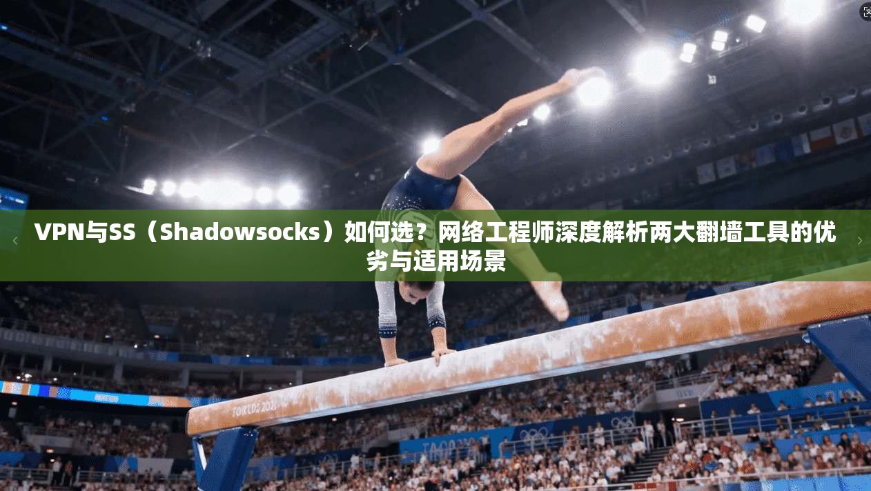 VPN与SS（Shadowsocks）如何选？网络工程师深度解析两大翻墙工具的优劣与适用场景