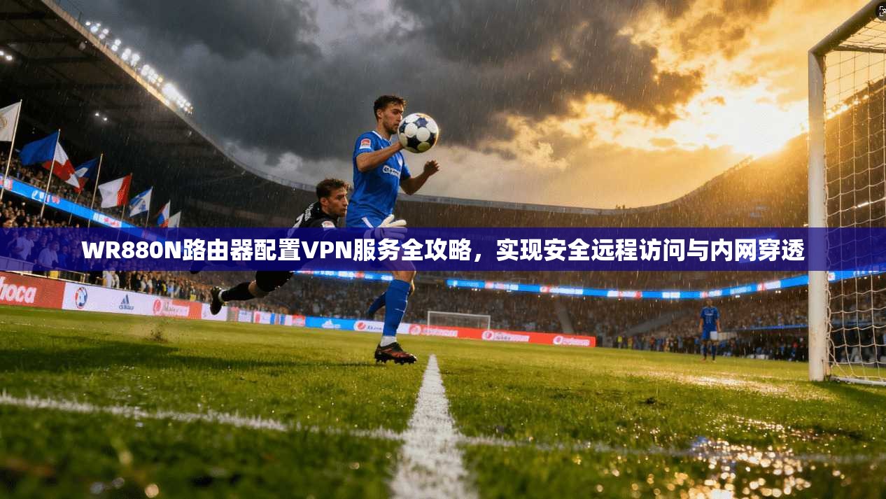 WR880N路由器配置VPN服务全攻略，实现安全远程访问与内网穿透