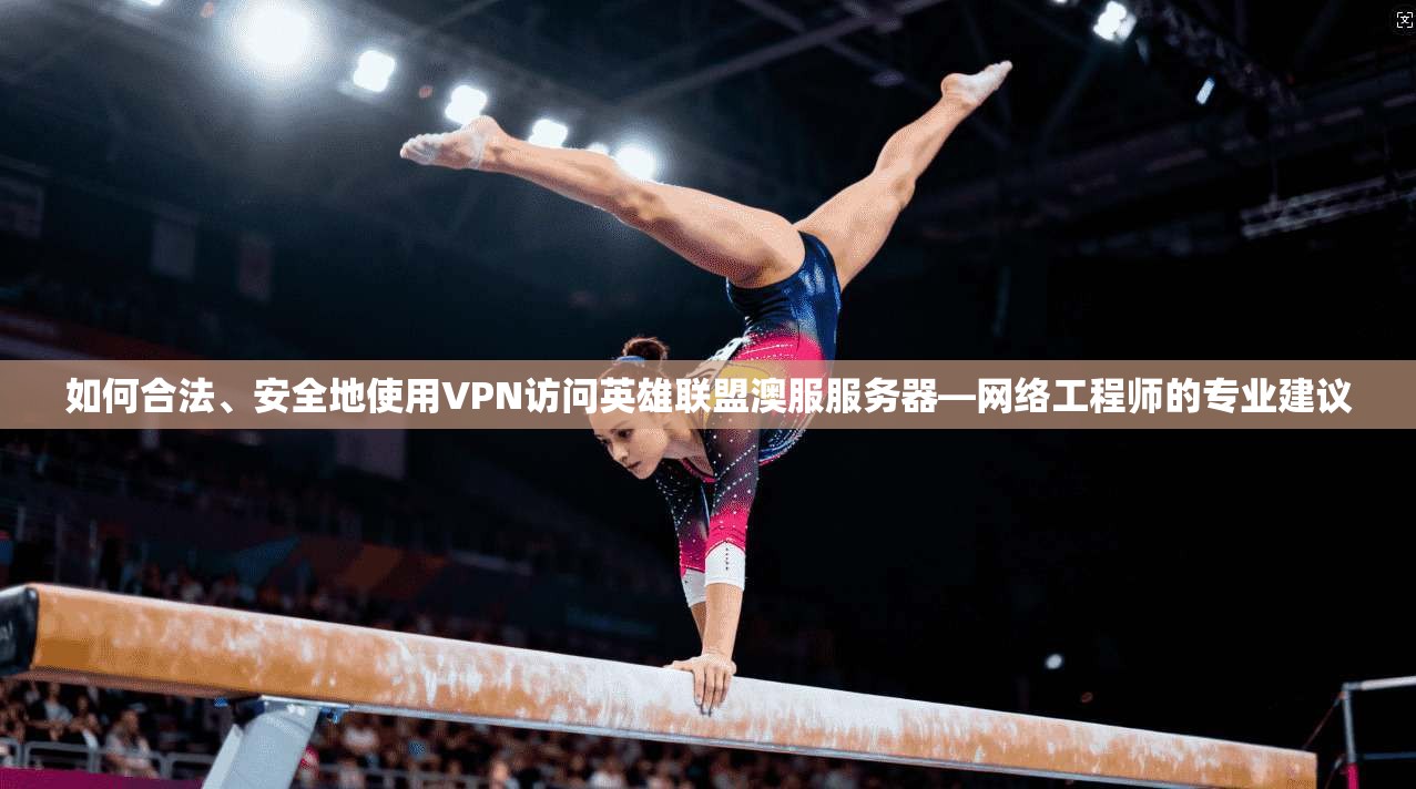 如何合法、安全地使用VPN访问英雄联盟澳服服务器—网络工程师的专业建议
