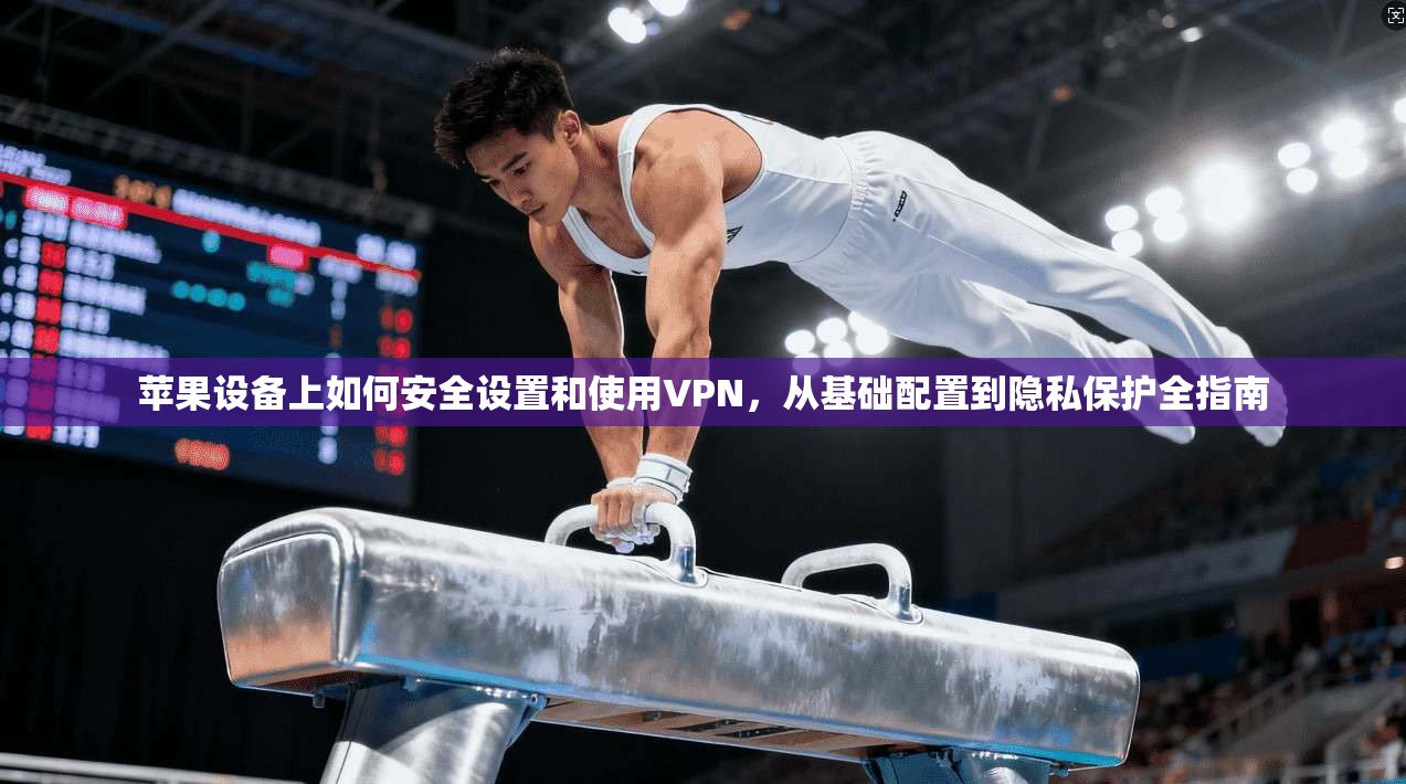 苹果设备上如何安全设置和使用VPN，从基础配置到隐私保护全指南