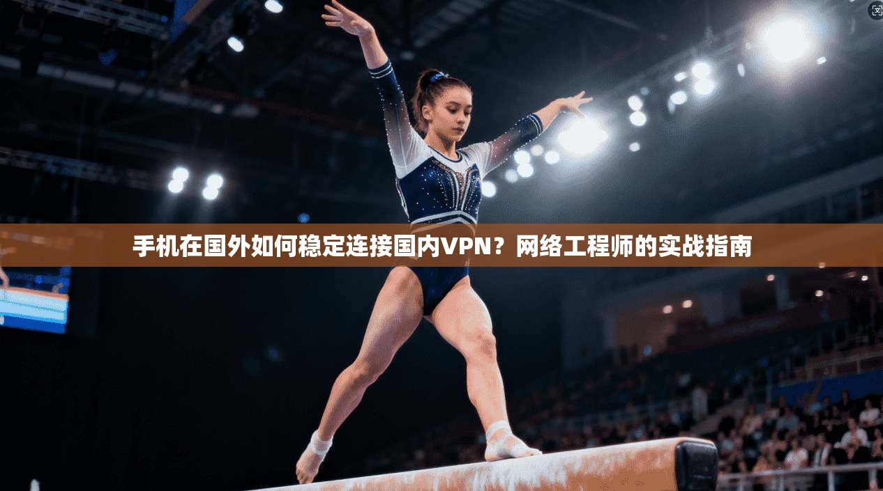 手机在国外如何稳定连接国内VPN？网络工程师的实战指南