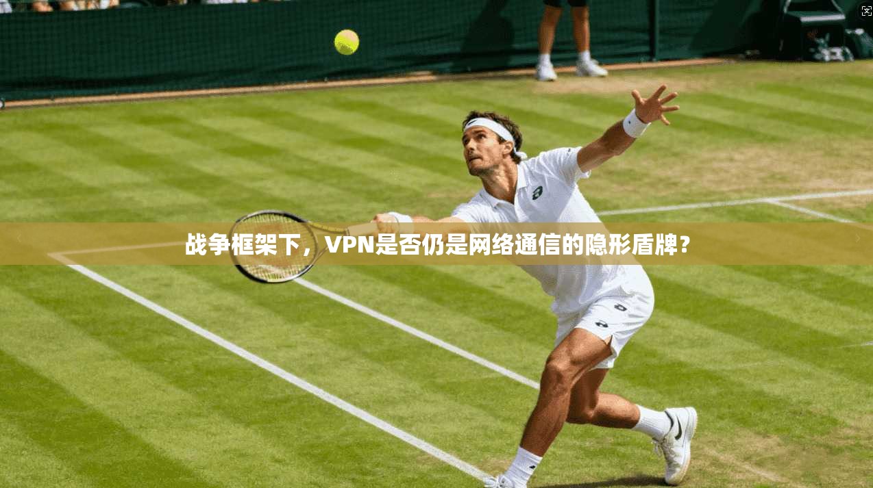 战争框架下，VPN是否仍是网络通信的隐形盾牌？