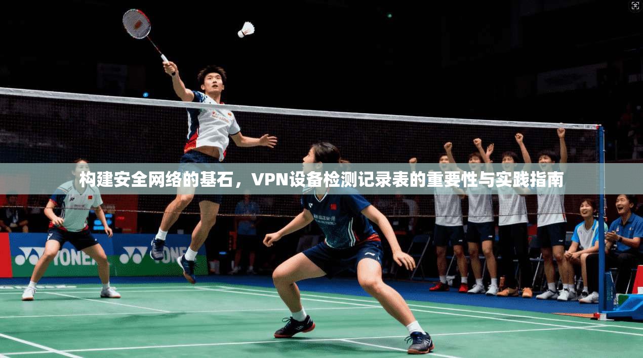 构建安全网络的基石，VPN设备检测记录表的重要性与实践指南