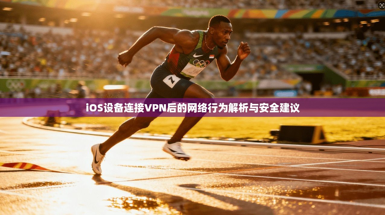 iOS设备连接VPN后的网络行为解析与安全建议