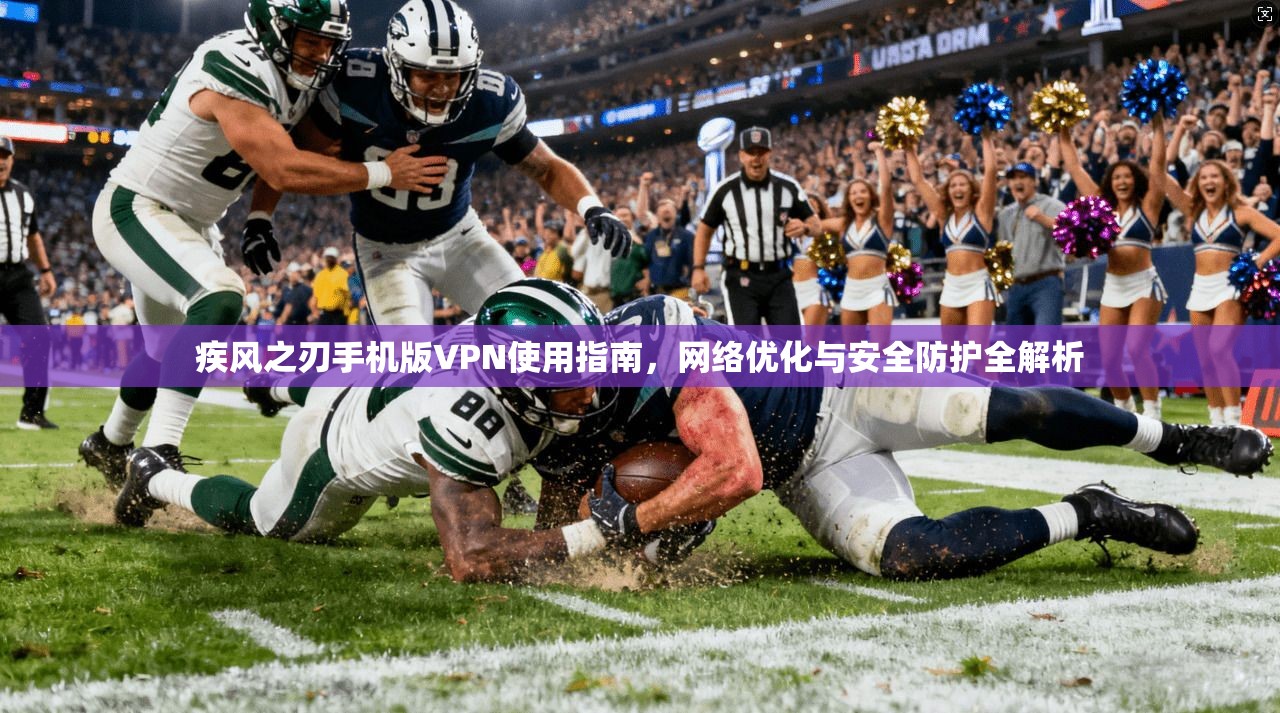 疾风之刃手机版VPN使用指南,网络优化与安全防护全解析