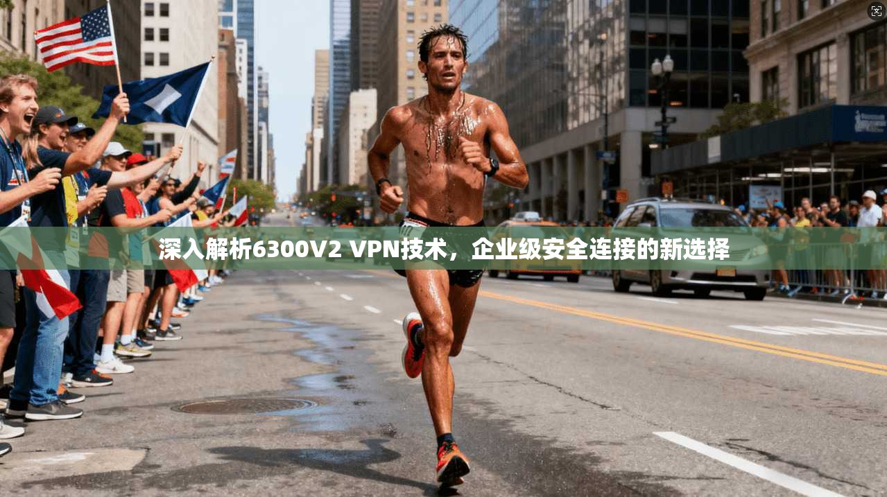 深入解析6300V2 VPN技术，企业级安全连接的新选择