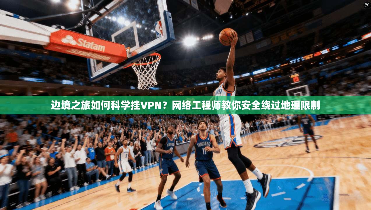 边境之旅如何科学挂VPN?网络工程师教你安全绕过地理限制 边境之旅如何科学挂VPN?网络工程师教你安全绕过地理限制