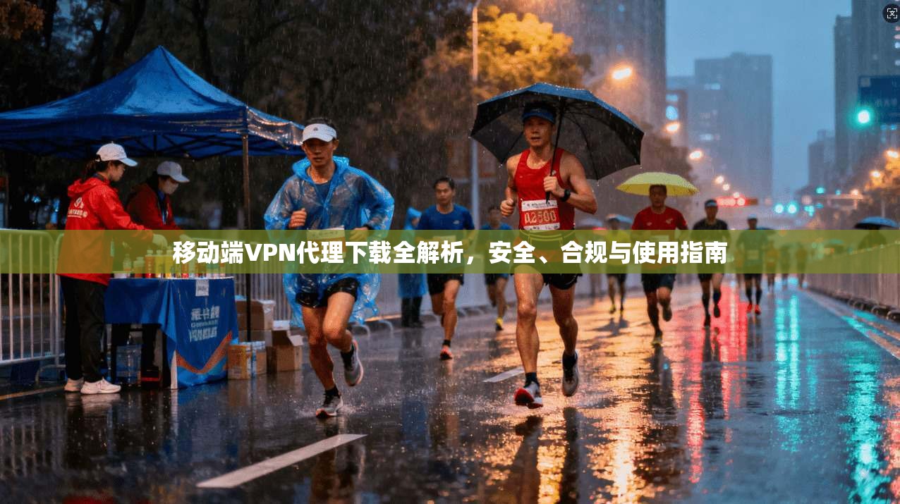 移动端VPN代理下载全解析，安全、合规与使用指南
