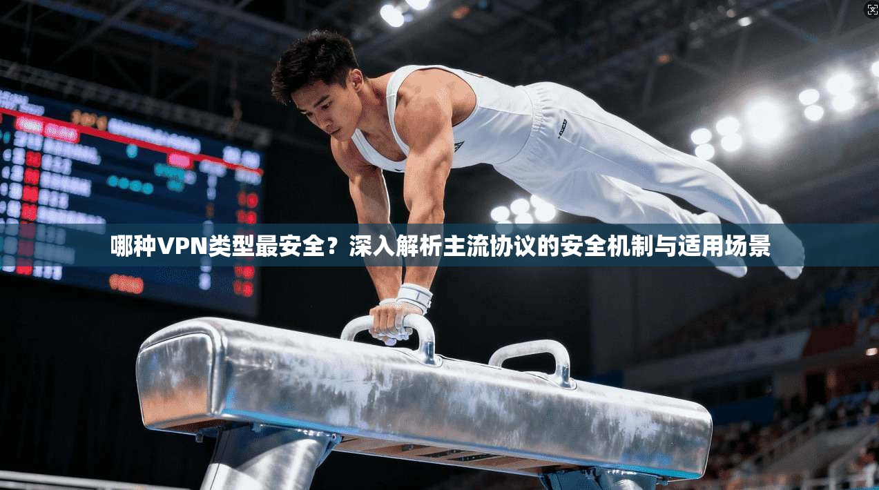 哪种VPN类型最安全?深入解析主流协议的安全机制与适用场景 哪种VPN类型最安全?深入解析主流协议的安全机制与适用场景