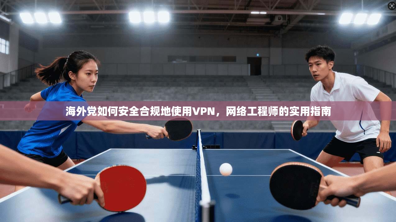 海外党如何安全合规地使用VPN,网络工程师的实用指南 海外党如何安全合规地使用VPN,网络工程师的实用指南