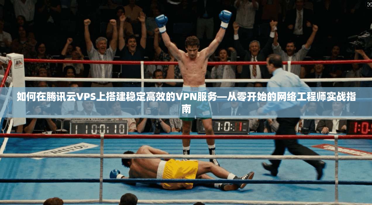 如何在腾讯云VPS上搭建稳定高效的VPN服务—从零开始的网络工程师实战指南