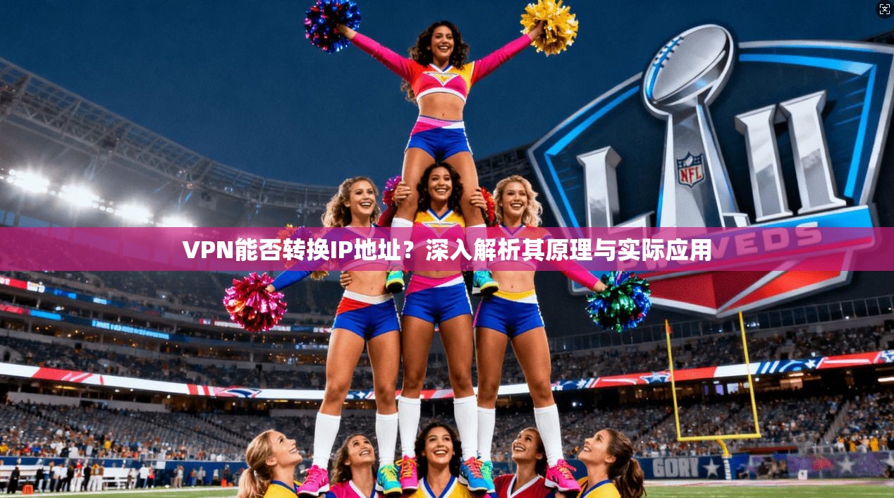 VPN能否转换IP地址？深入解析其原理与实际应用