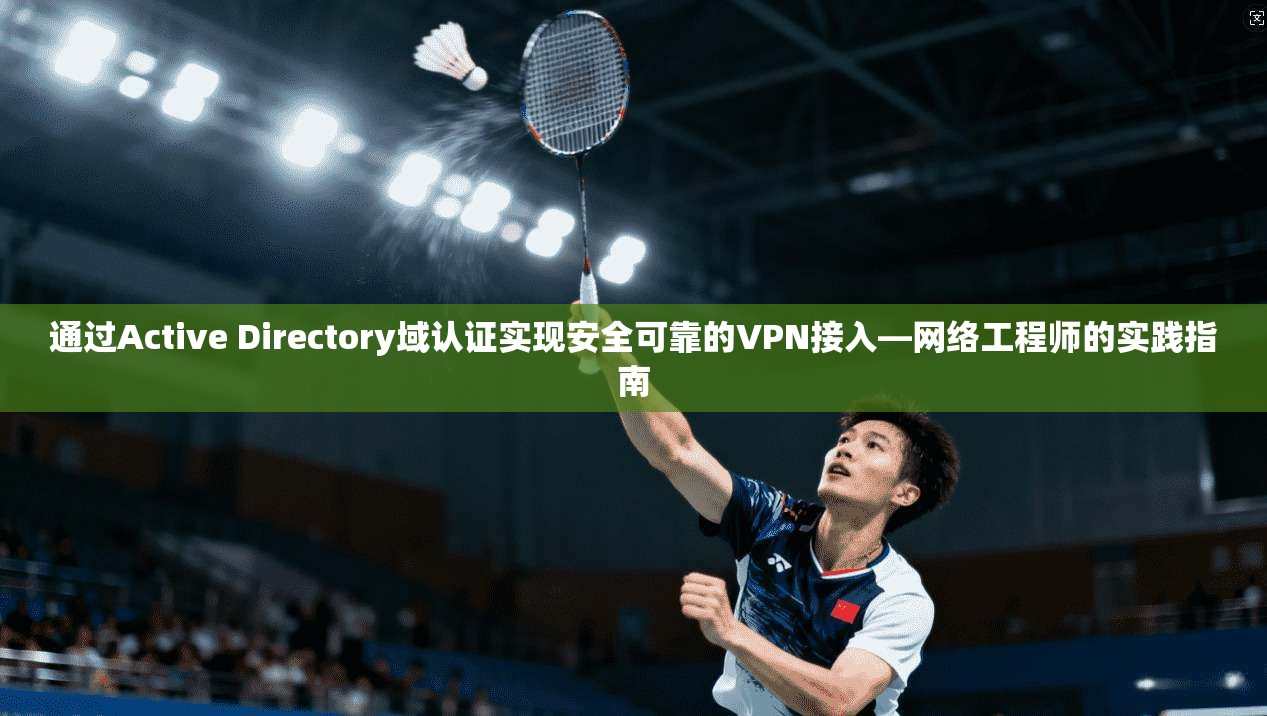 通过Active Directory域认证实现安全可靠的VPN接入—网络工程师的实践指南