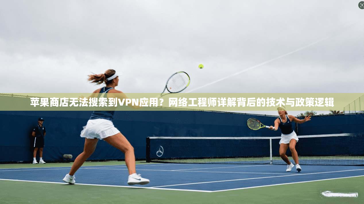 苹果商店无法搜索到VPN应用？网络工程师详解背后的技术与政策逻辑