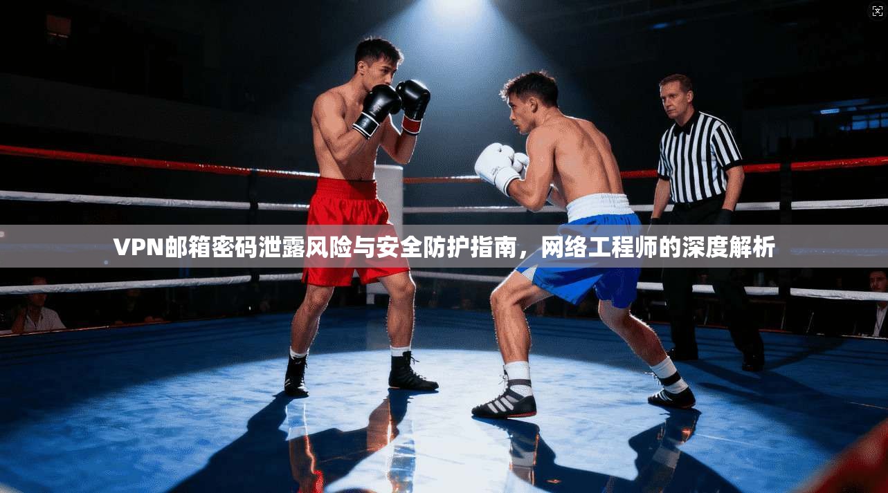 VPN邮箱密码泄露风险与安全防护指南，网络工程师的深度解析