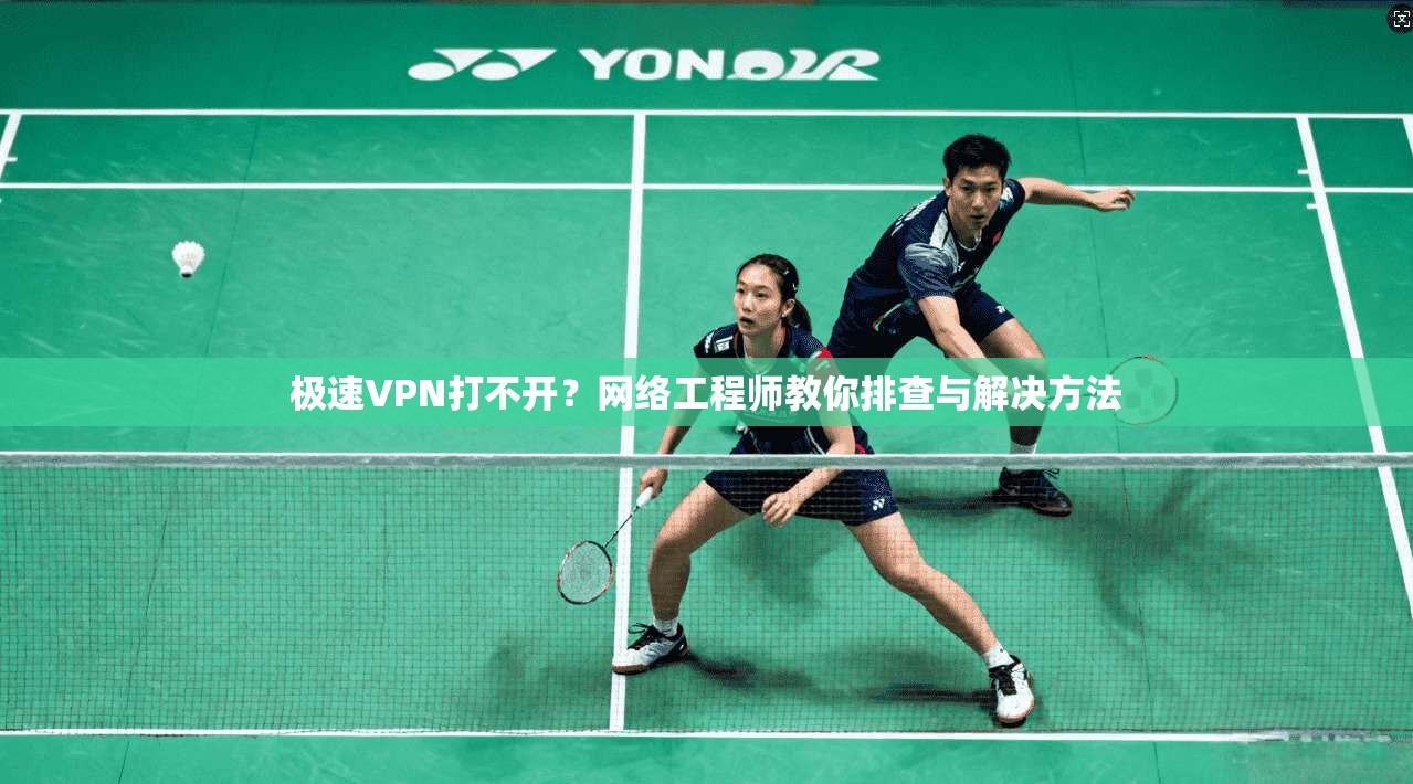 极速VPN打不开？网络工程师教你排查与解决方法