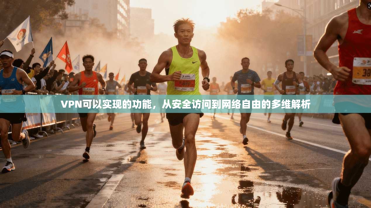 VPN可以实现的功能，从安全访问到网络自由的多维解析